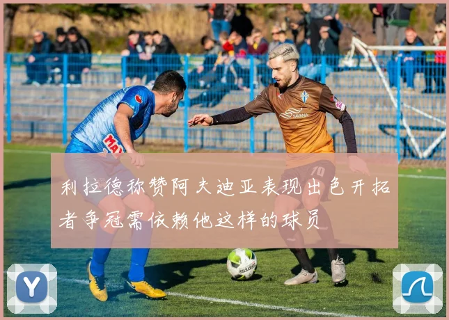 利拉德称赞阿夫迪亚表现出色开拓者争冠需依赖他这样的球员