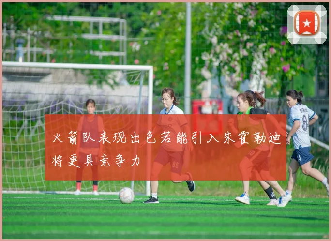 火箭队表现出色若能引入朱霍勒迪将更具竞争力