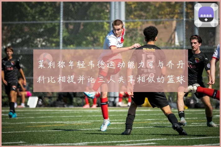 莱利称年轻韦德运动能力可与乔丹科比相提并论三人共享相似的篮球DNA