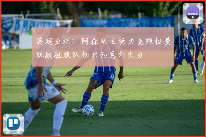 英超分析：阿森纳主场力克维拉曼联战胜狼队切尔西意外失分
