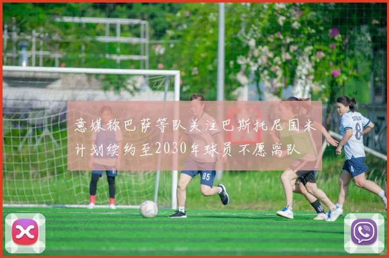 意媒称巴萨等队关注巴斯托尼国米计划续约至2030年球员不愿离队