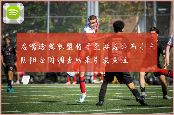 名嘴透露联盟将于圣诞后公布小卡阴阳合同调查结果引发关注