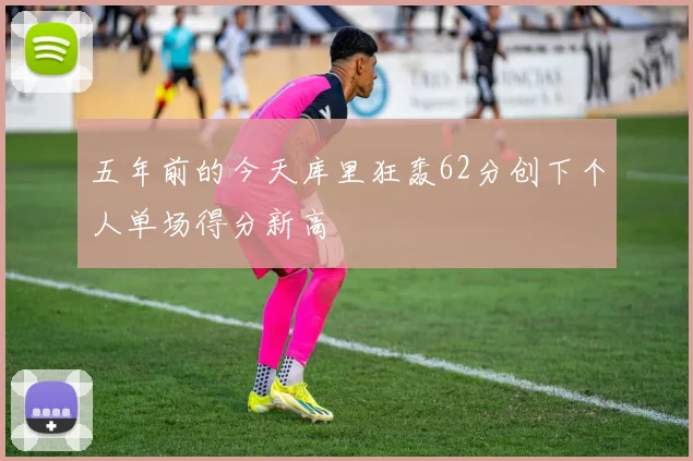 五年前的今天库里狂轰62分创下个人单场得分新高