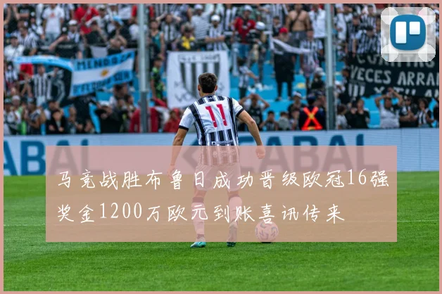 马竞战胜布鲁日成功晋级欧冠16强奖金1200万欧元到账喜讯传来