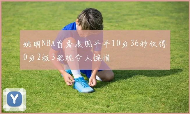 姚明NBA首秀表现平平10分36秒仅得0分2板3犯规令人惋惜