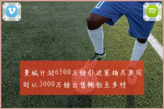 曼城计划6500万镑引进塞梅尼奥同时以3000万镑出售鲍勃至多特