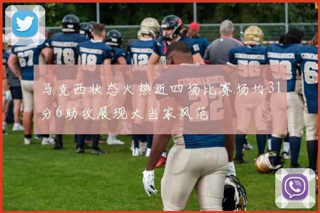 马克西状态火热近四场比赛场均31分6助攻展现大当家风范