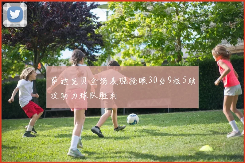 萨迪克贝全场表现抢眼30分9板5助攻助力球队胜利