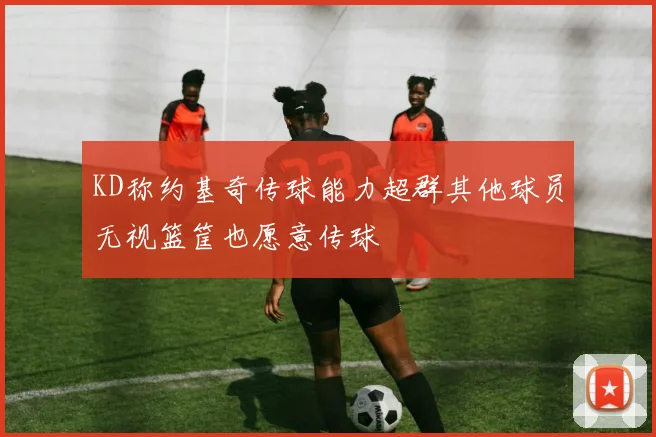 KD称约基奇传球能力超群其他球员无视篮筐也愿意传球