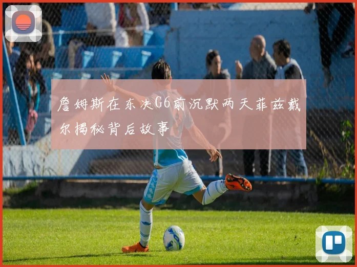 詹姆斯在东决G6前沉默两天菲兹戴尔揭秘背后故事