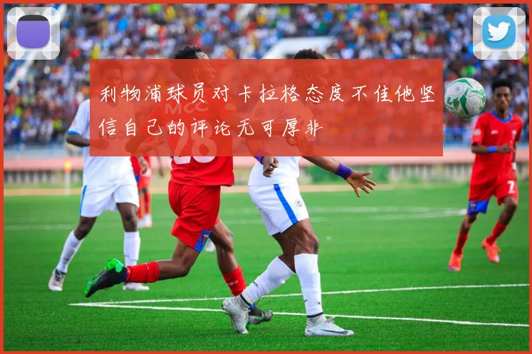 利物浦球员对卡拉格态度不佳他坚信自己的评论无可厚非