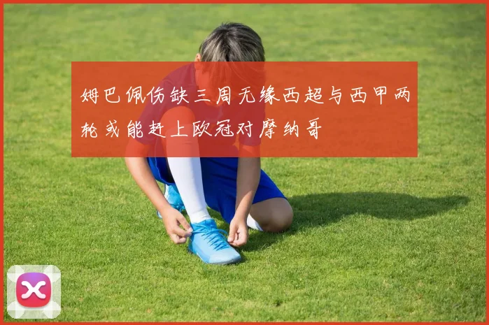 姆巴佩伤缺三周无缘西超与西甲两轮或能赶上欧冠对摩纳哥