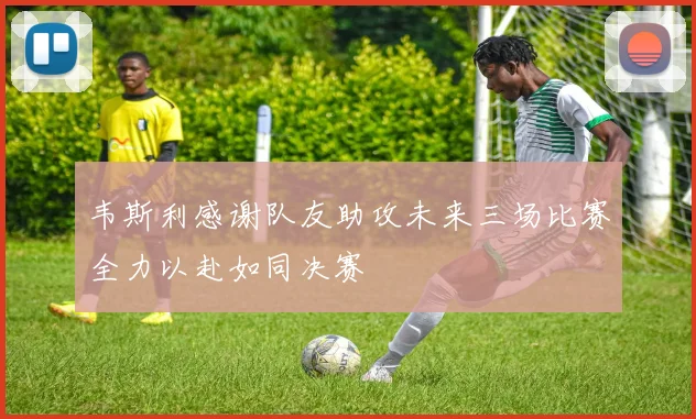 韦斯利感谢队友助攻未来三场比赛全力以赴如同决赛