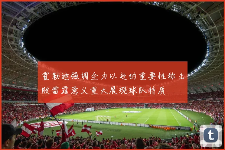 霍勒迪强调全力以赴的重要性称击败雷霆意义重大展现球队特质