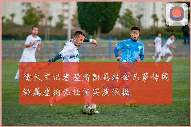 德天空记者澄清凯恩转会巴萨传闻纯属虚构无任何实质依据