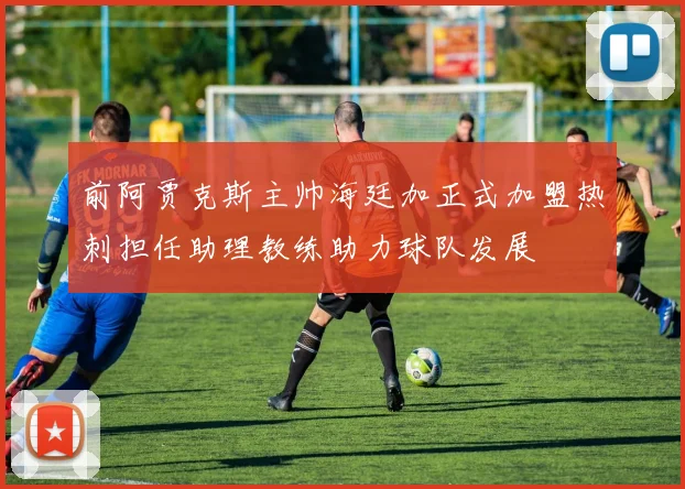 前阿贾克斯主帅海廷加正式加盟热刺担任助理教练助力球队发展