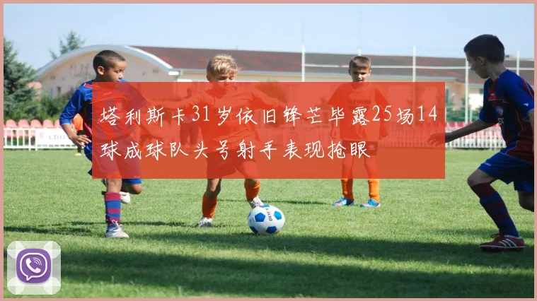 塔利斯卡31岁依旧锋芒毕露25场14球成球队头号射手表现抢眼
