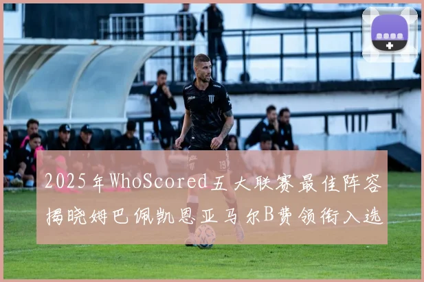 2025年WhoScored五大联赛最佳阵容揭晓姆巴佩凯恩亚马尔B费领衔入选