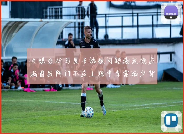 火媒分析乌度卡执教问题谢泼德应成首发阿门不应上场申京需减少背打次数