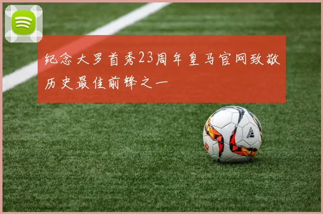 纪念大罗首秀23周年皇马官网致敬历史最佳前锋之一