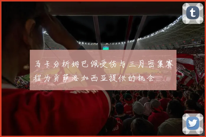 马卡分析姆巴佩受伤与三月密集赛程为贡萨洛加西亚提供的机会