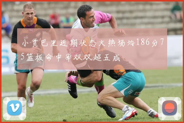 小贾巴里近期状态火热场均186分75篮板命中率双双超五成