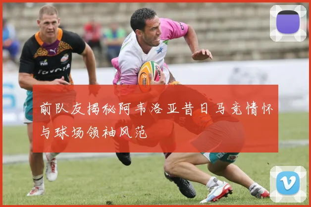 前队友揭秘阿韦洛亚昔日马竞情怀与球场领袖风范