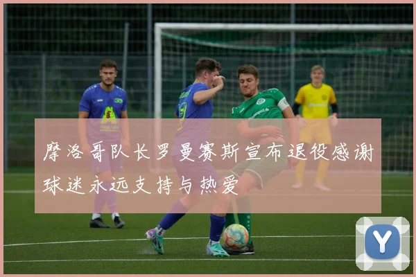 摩洛哥队长罗曼赛斯宣布退役感谢球迷永远支持与热爱