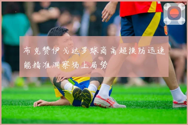 布克赞伊戈达罗球商高超换防迅速能精准洞察场上局势