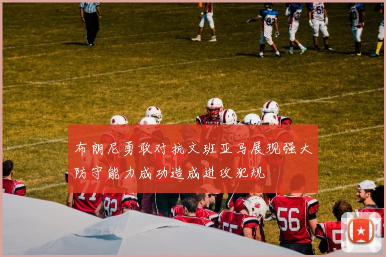 布朗尼勇敢对抗文班亚马展现强大防守能力成功造成进攻犯规