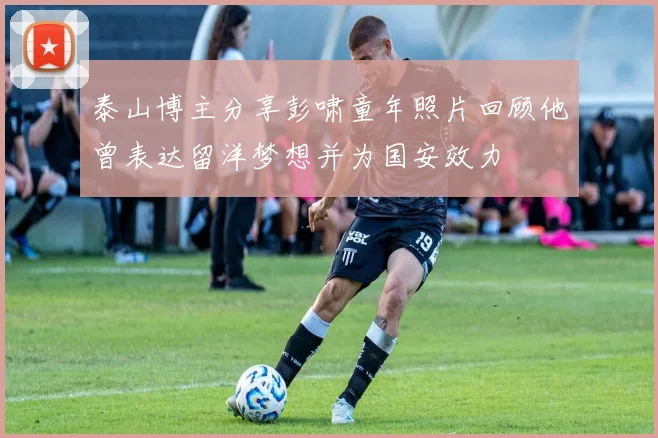 泰山博主分享彭啸童年照片回顾他曾表达留洋梦想并为国安效力