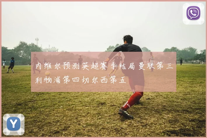 内维尔预测英超赛季结局曼联第三利物浦第四切尔西第五