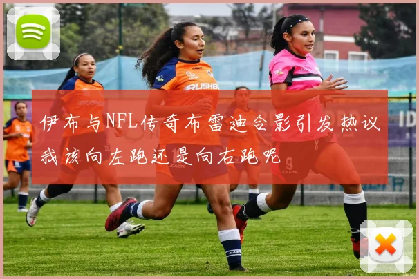 伊布与NFL传奇布雷迪合影引发热议我该向左跑还是向右跑呢