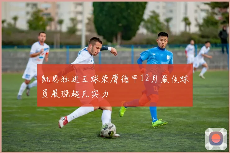 凯恩独进五球荣膺德甲12月最佳球员展现超凡实力