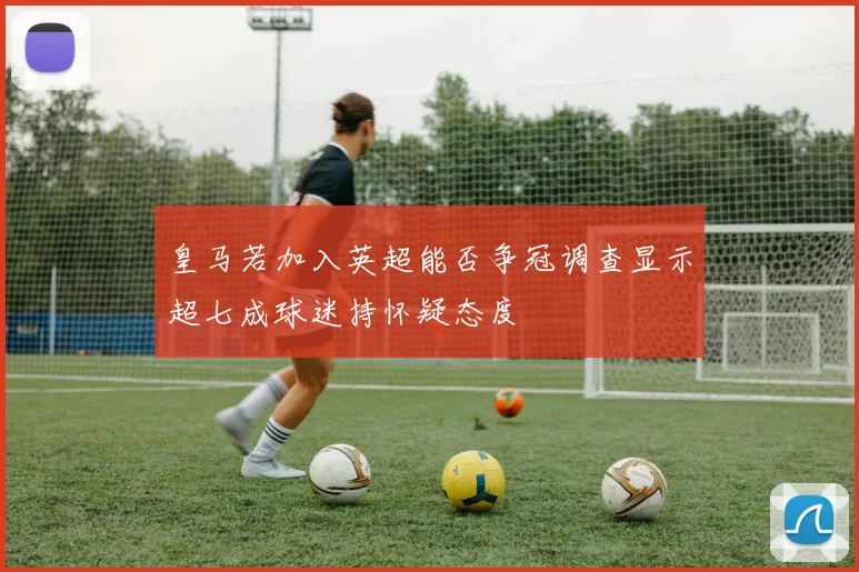 皇马若加入英超能否争冠调查显示超七成球迷持怀疑态度