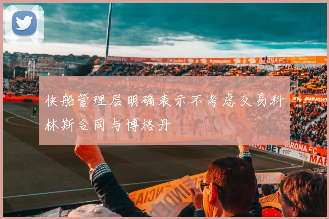 快船管理层明确表示不考虑交易科林斯合同与博格丹