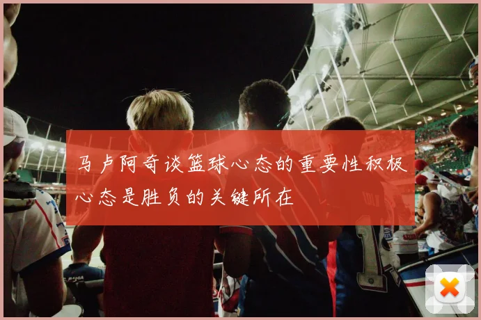 马卢阿奇谈篮球心态的重要性积极心态是胜负的关键所在