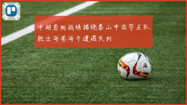 中超首轮战绩揭晓泰山申花等五队胜出海港海牛遭遇失利