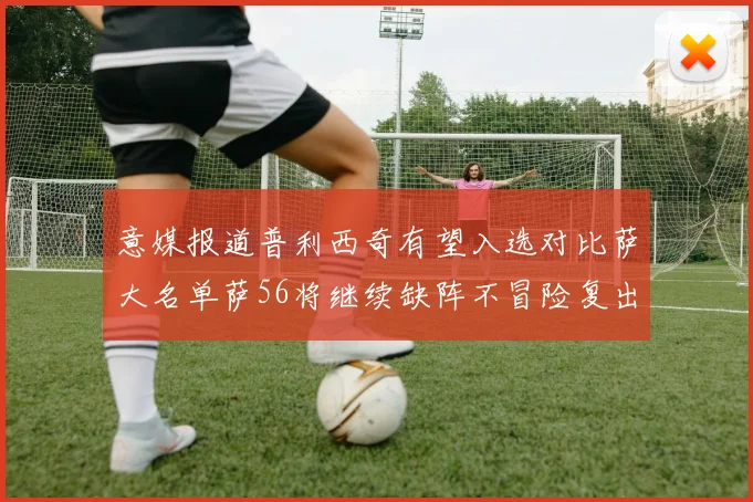 意媒报道普利西奇有望入选对比萨大名单萨56将继续缺阵不冒险复出