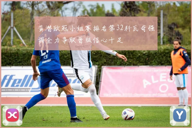 黄潜欧冠小组赛排名第32科瓦奇强调全力争取晋级信心十足