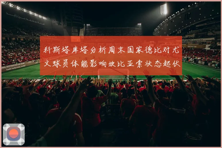 科斯塔库塔分析周末国家德比对尤文球员体能影响坎比亚索状态起伏不定