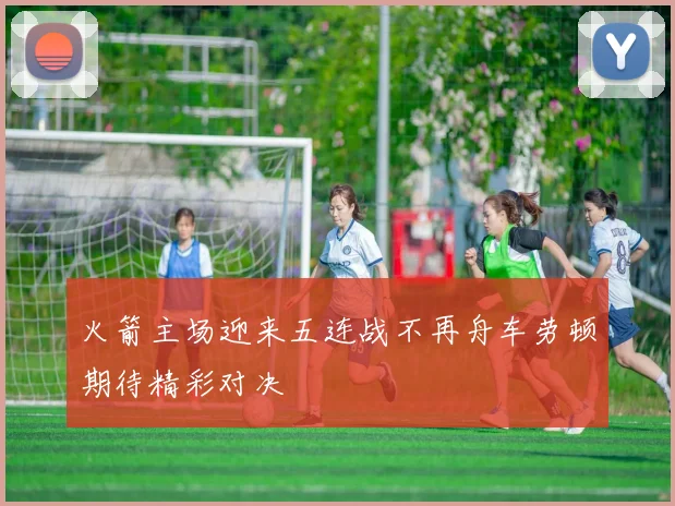火箭主场迎来五连战不再舟车劳顿期待精彩对决