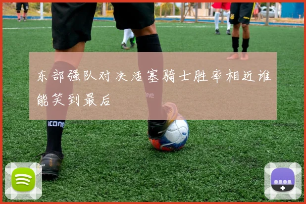东部强队对决活塞骑士胜率相近谁能笑到最后