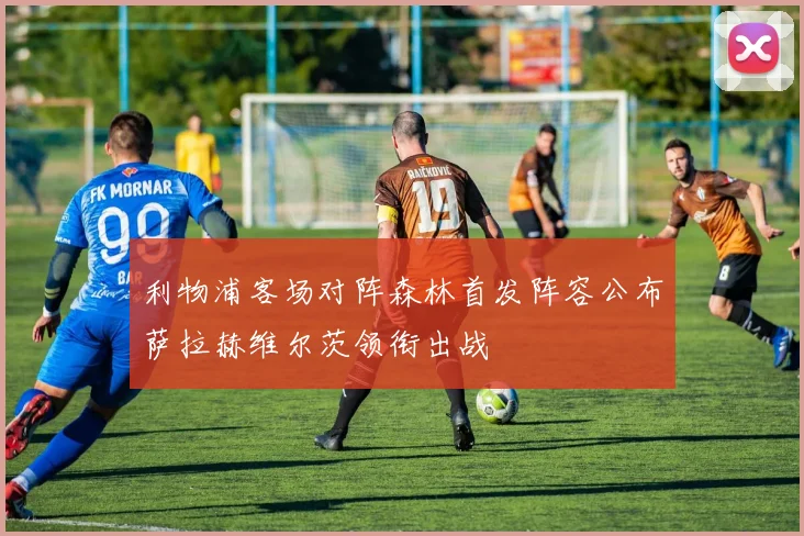 利物浦客场对阵森林首发阵容公布萨拉赫维尔茨领衔出战