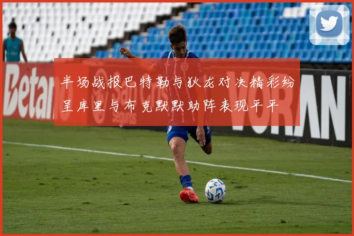 半场战报巴特勒与狄龙对决精彩纷呈库里与布克默默助阵表现平平
