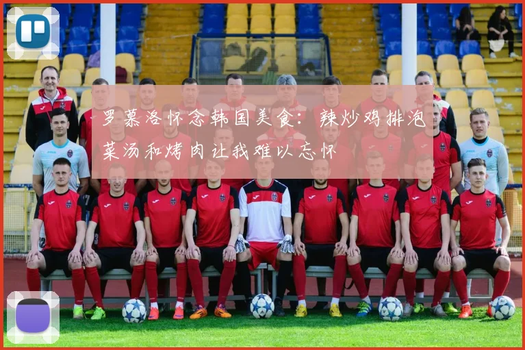 罗慕洛怀念韩国美食：辣炒鸡排泡菜汤和烤肉让我难以忘怀