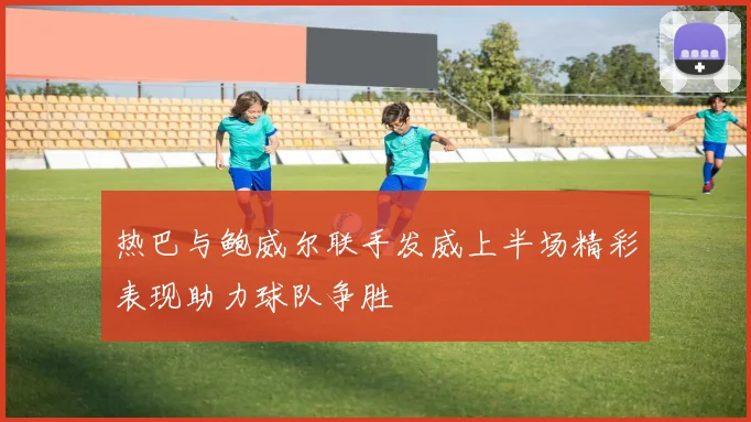 热巴与鲍威尔联手发威上半场精彩表现助力球队争胜