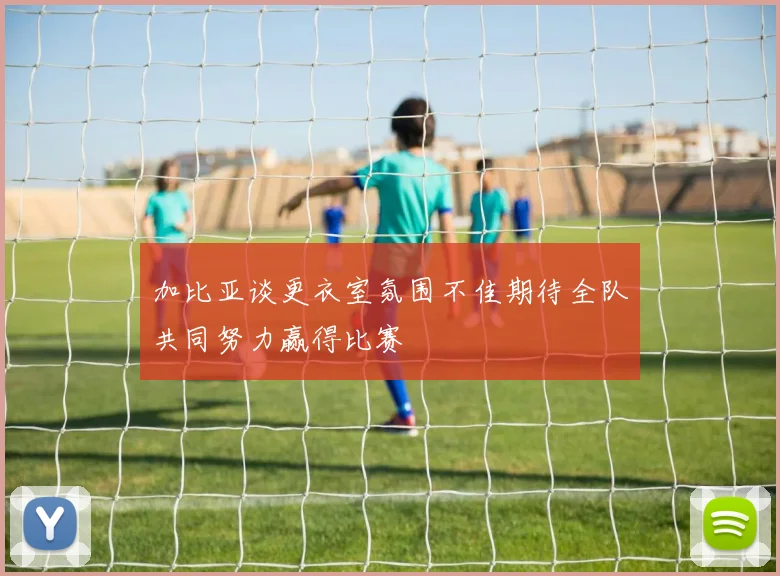 加比亚谈更衣室氛围不佳期待全队共同努力赢得比赛